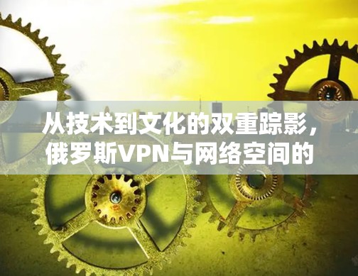 从技术到文化的双重踪影，俄罗斯VPN与网络空间的边界