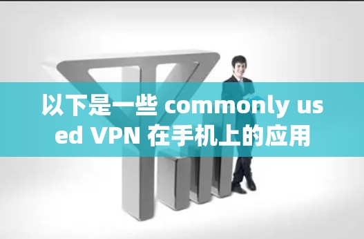 以下是一些 commonly used VPN 在手机上的应用