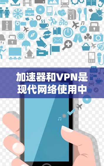 加速器和VPN是现代网络使用中非常实用的工具，各有不同适用场景。以下是对这两个工具的详细比较和建议