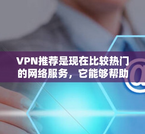 VPN推荐是现在比较热门的网络服务，它能够帮助用户安全地访问网络资源，避免因网络连接问题导致的安全风险。以下是一些常见的VPN推荐品牌和风格，供你参考