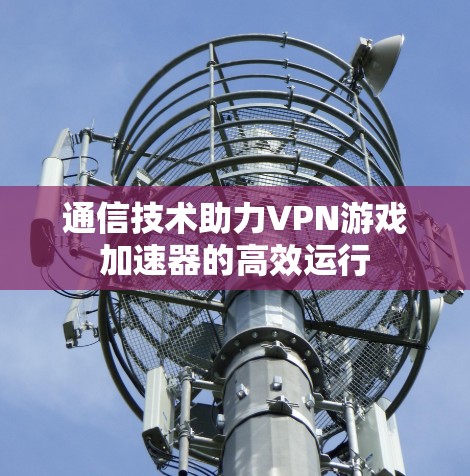 通信技术助力VPN游戏加速器的高效运行