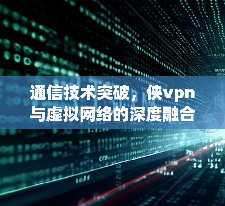 通信技术突破，侠vpn与虚拟网络的深度融合