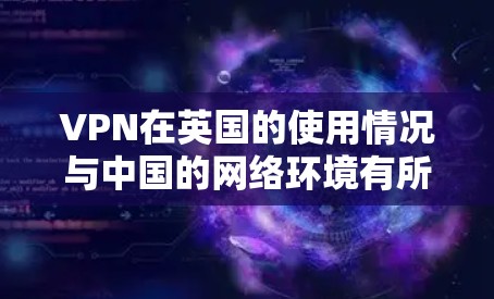 VPN在英国的使用情况与中国的网络环境有所不同，但也有其独特性。以下是一些关于VPN在英国的可能情况的总结
