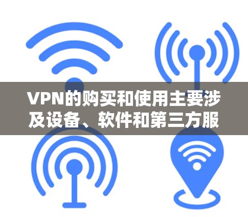 VPN的购买和使用主要涉及设备、软件和第三方服务。以下是一个详细的步骤指南，帮助您了解如何购买和使用VPN