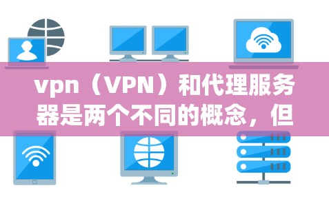 vpn（VPN）和代理服务器是两个不同的概念，但它们在某些情况下可能会相互关联。以下是对这两个概念的简要解释