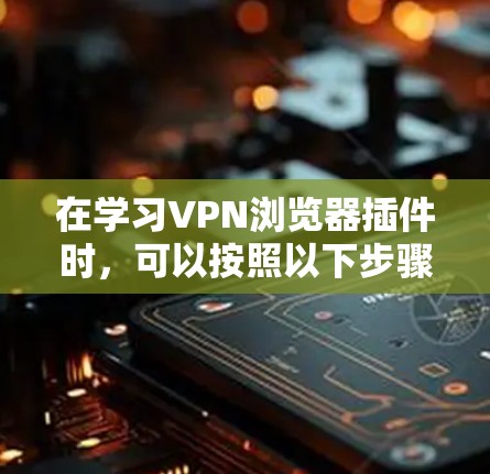 在学习VPN浏览器插件时，可以按照以下步骤进行