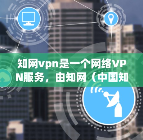 知网vpn是一个网络VPN服务，由知网（中国知网）提供。网络VPN通常是指通过VPN技术连接到互联网，提供加密、私密的流量，同时允许用户访问多国和地区的服务