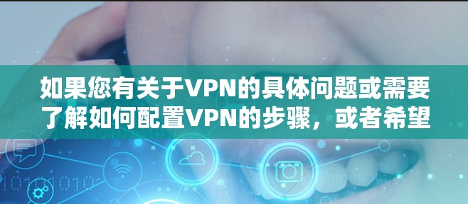 如果您有关于VPN的具体问题或需要了解如何配置VPN的步骤，或者希望了解VPN的基本知识，我可以为您提供详细的指导和信息