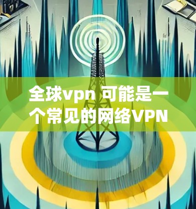 全球vpn 可能是一个常见的网络VPN术语，但在不同的上下文中可能有不同的含义。为了确保准确理解，请提供更多的上下文信息。以下是一些常见的VPN术语和概念
