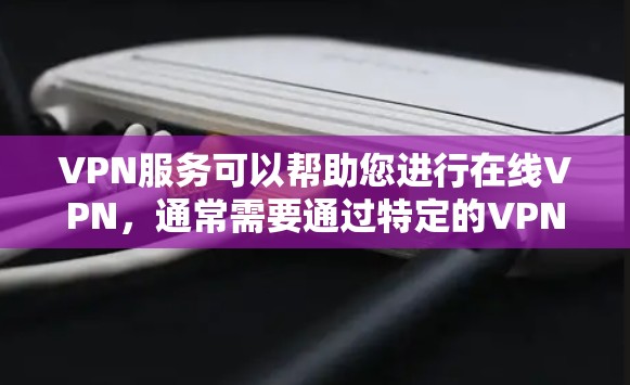 VPN服务可以帮助您进行在线VPN，通常需要通过特定的VPN网站、APP或硬件设备来购买。以下是一些常见的VPN服务类型和购买方式