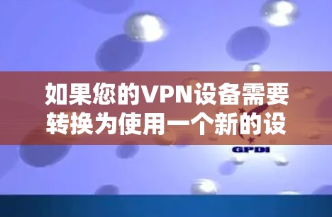 如果您的VPN设备需要转换为使用一个新的设备或网络，这就是 VPN 转换。以下是一些可能的情况和解决方法