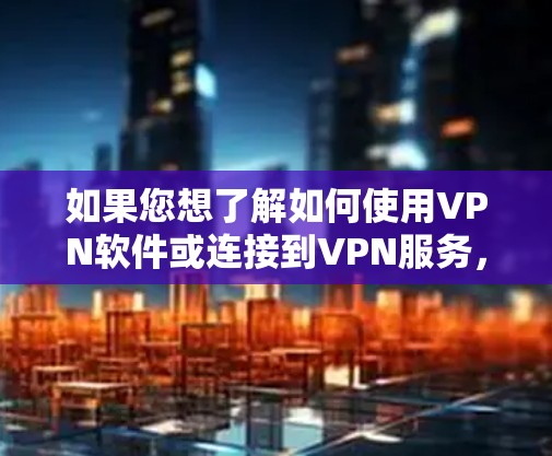 如果您想了解如何使用VPN软件或连接到VPN服务，请按照以下步骤操作