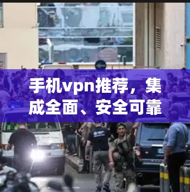 手机vpn推荐，集成全面、安全可靠，让你的手机成为VPN的载体