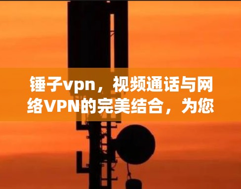 锤子vpn，视频通话与网络VPN的完美结合，为您的生活带来更 secure 的体验