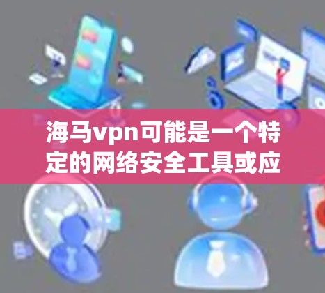 海马vpn可能是一个特定的网络安全工具或应用，使用术语可能因地区或平台不同而有所差异。以下是一些可能的解释