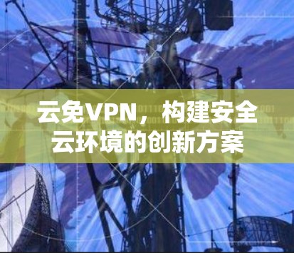 云免VPN，构建安全云环境的创新方案