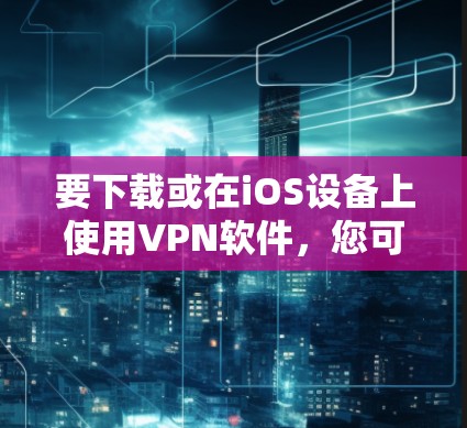 要下载或在iOS设备上使用VPN软件，您可以按照以下步骤进行操作