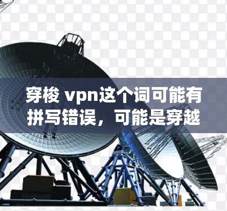 穿梭 vpn这个词可能有拼写错误，可能是穿越 vertical tunnel（即穿垂直隧道）或穿越 vertical well（即穿垂直 wells）以下是对穿垂直隧道和穿垂直 wells的解释