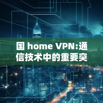 国 home VPN:通信技术中的重要突破