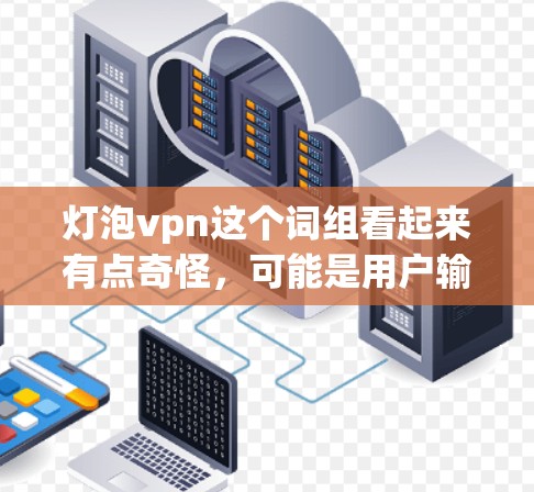 灯泡vpn这个词组看起来有点奇怪，可能是用户输入时出现了拼写错误或者误解。让我为您解释一下可能的含义