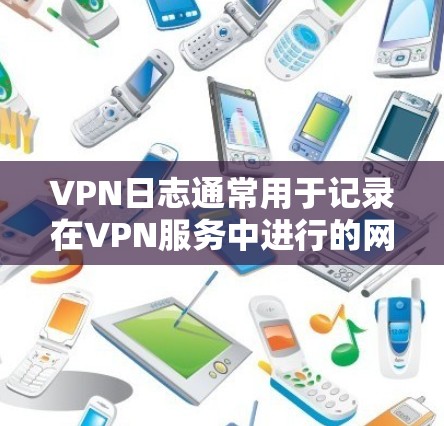 VPN日志通常用于记录在VPN服务中进行的网络操作、用户行为、网络事件以及可能的异常记录。以下是一些处理VPN日志的关键步骤和方法