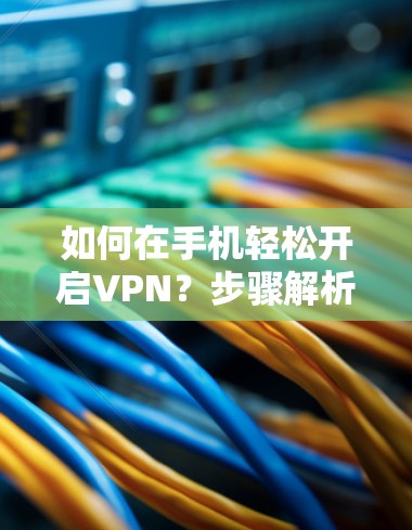 如何在手机轻松开启VPN？步骤解析及常见问题解答