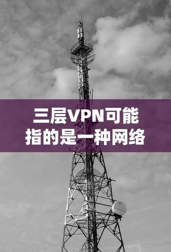 三层VPN可能指的是一种网络加密技术，具体含义取决于上下文。以下是一些可能的解释