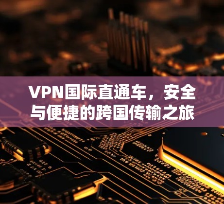 VPN国际直通车，安全与便捷的跨国传输之旅