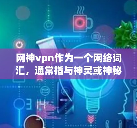 网神vpn作为一个网络词汇，通常指与神灵或神秘力量相关的网络角色、画面、角色或内容。在不同的网络环境中，这些词汇可能有不同的含义和用途。以下是一些可能与网神vpn相关的情况和信息