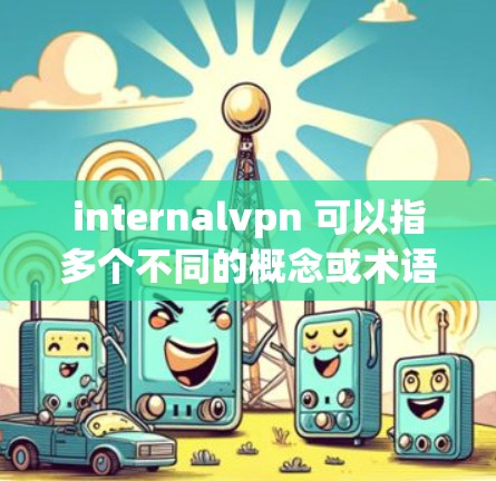 internalvpn 可以指多个不同的概念或术语，具体含义取决于上下文。以下是一些可能的解释