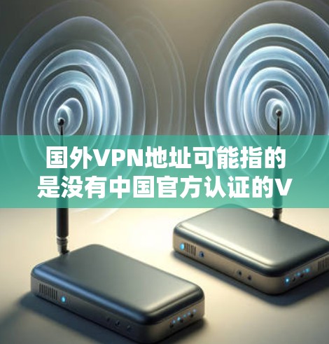 国外VPN地址可能指的是没有中国官方认证的VPN服务，这些服务可能用于某种商业目的或特定的网络连接。由于这些服务没有中国官方认证，使用时需要特别注意安全和合规性