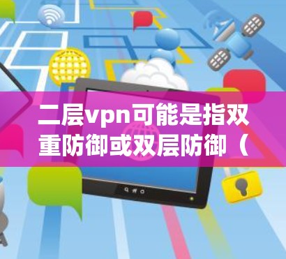 二层vpn可能是指双重防御或双层防御（DUAL ENCRYPTION）在不同的上下文中，这个术语可能有不同的含义