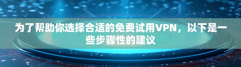为了帮助你选择合适的免费试用VPN，以下是一些步骤性的建议