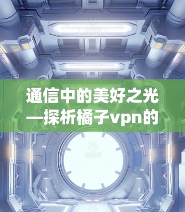 通信中的美好之光—探析橘子vpn的技术与应用