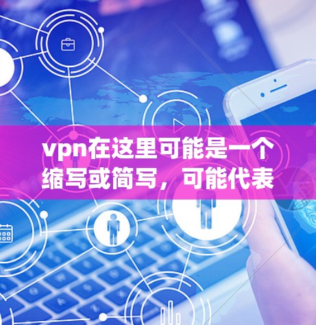 vpn在这里可能是一个缩写或简写，可能代表的是VPN（Virtual Private Network）即通过网络协议让用户在没有访问其他网站的情况下，连接到外部网络，进行在线访问