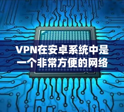 VPN在安卓系统中是一个非常方便的网络连接工具，用户可以通过安装VPN软件来实现远程访问的目的。以下是VPN在安卓系统中的使用方法