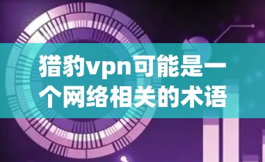 猎豹vpn可能是一个网络相关的术语，也可能是某个特定领域的术语。以下是一些可能的解释