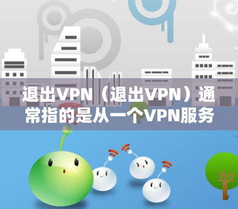 退出VPN（退出VPN）通常指的是从一个VPN服务中退出或终止。VPN（Virtual Private Network）是一种用于加密和安全连接的网络技术，通常用于保护个人或企业在线服务的安全性