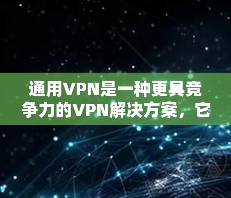 通用VPN是一种更具竞争力的VPN解决方案，它提供更灵活、更全面的网络连接和配置选项，广泛应用于企业、学术机构、远程办公和复杂网络环境。以下是对通用VPN的详细介绍