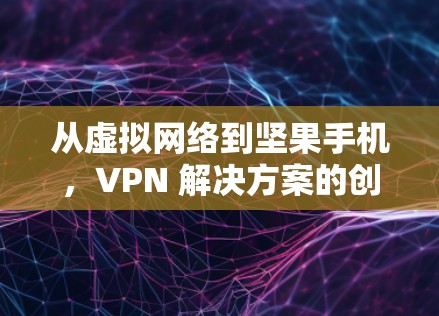 从虚拟网络到坚果手机，VPN 解决方案的创新与实践
