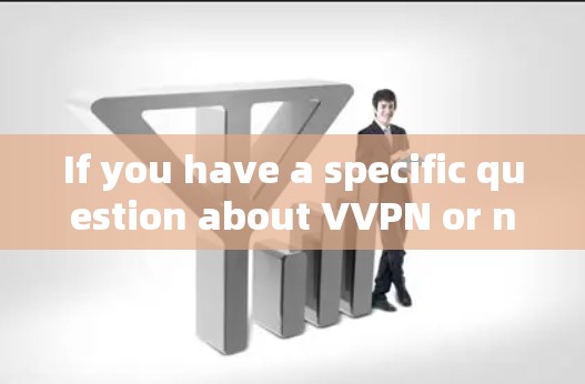 If you have a specific question about VVPN or need more information,feel free to ask!