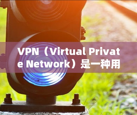 VPN（Virtual Private Network）是一种用于VPN的软件，它通过网络加密，将内部通信（如互联网）转移到外部网络，提供一个安全的网络环境。以下是几种免费的VPN软件推荐
