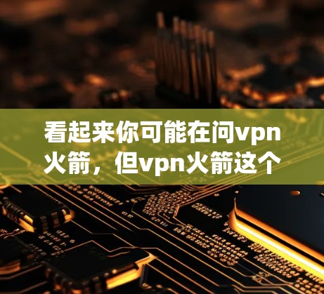看起来你可能在问vpn火箭，但vpn火箭这个词可能不太常见，可能是你想问的某个特定的VPN产品、服务或技术。如果这是一个VPN的名称或功能，可能需要更多的上下文来理解