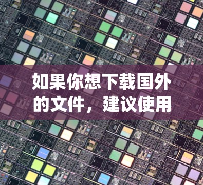如果你想下载国外的文件，建议使用专门的下载工具，如 WinRAR、7-Zip 或者其他加密解压软件，来解压这些文件，并确保数据的安全性。同时，确保你的设备安全，防止网络攻击