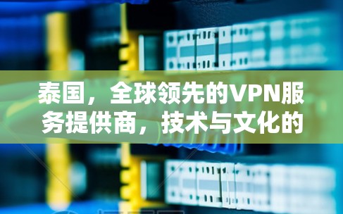 泰国，全球领先的VPN服务提供商，技术与文化的独特魅力
