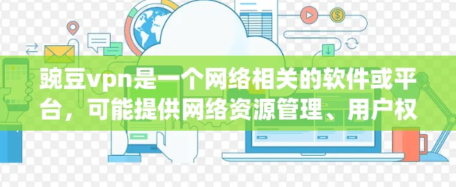 豌豆vpn是一个网络相关的软件或平台，可能提供网络资源管理、用户权限管理或其他网络操作功能。为了更好地了解豌豆vpn，建议以下步骤