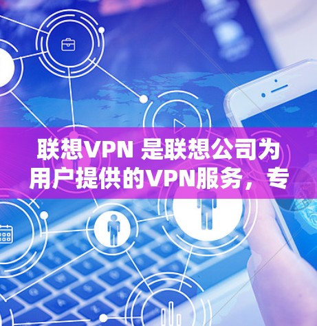 联想VPN 是联想公司为用户提供的VPN服务，专为联想设备（如联想Pad或联想Pad Pro）设计的。它支持在联想网络环境中运行，通常与联想网线结合使用