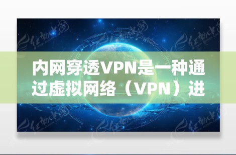 内网穿透VPN是一种通过虚拟网络（VPN）进入内部网络的技术，用于监控和控制内部设备，防止内网攻击和数据泄露。以下是关于内网穿透VPN的详细分析