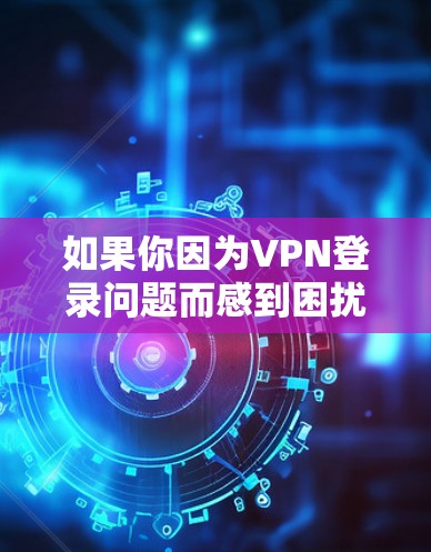 如果你因为VPN登录问题而感到困扰，可能是因为网络连接问题、服务器不稳定、软件更新不彻底或者用户权限不足。以下是一些步骤可以帮助你解决这个问题