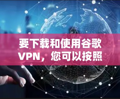 要下载和使用谷歌VPN，您可以按照以下步骤操作